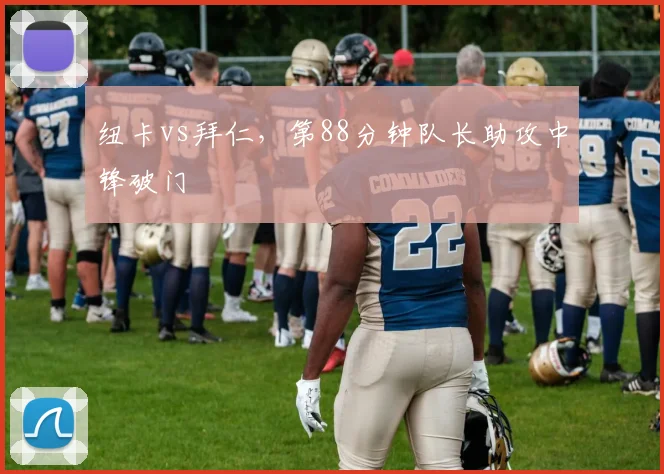 纽卡vs拜仁，第88分钟队长助攻中锋破门