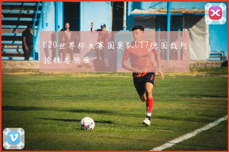 U20世界杯决赛国奥队U17德国裁判抢镜名场面