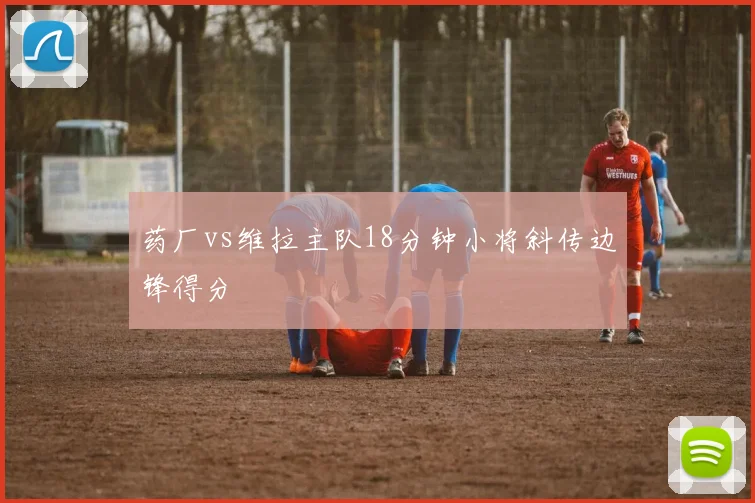 药厂vs维拉主队18分钟小将斜传边锋得分