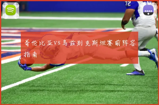 哥伦比亚vs乌兹别克斯坦赛前阵容指南