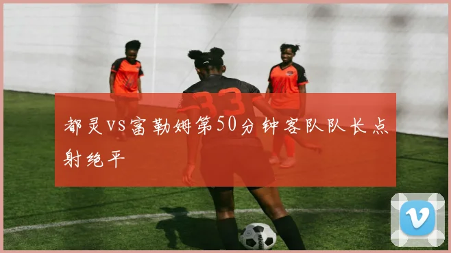 都灵vs富勒姆第50分钟客队队长点射绝平