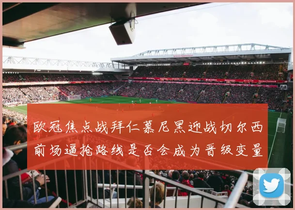 欧冠焦点战拜仁慕尼黑迎战切尔西前场逼抢路线是否会成为晋级变量