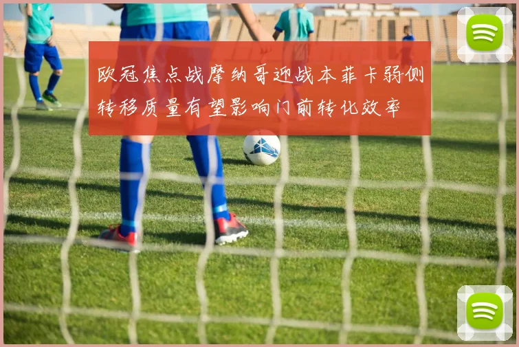欧冠焦点战摩纳哥迎战本菲卡弱侧转移质量有望影响门前转化效率