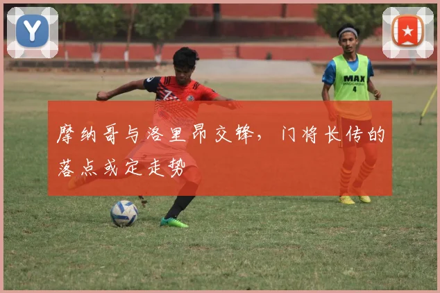 摩纳哥与洛里昂交锋，门将长传的落点或定走势