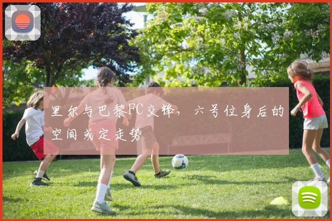 里尔与巴黎FC交锋，六号位身后的空间或定走势