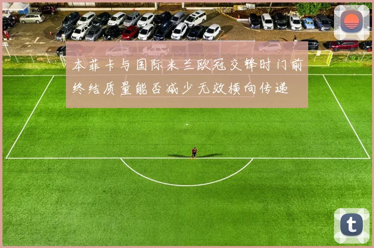 本菲卡与国际米兰欧冠交锋时门前终结质量能否减少无效横向传递