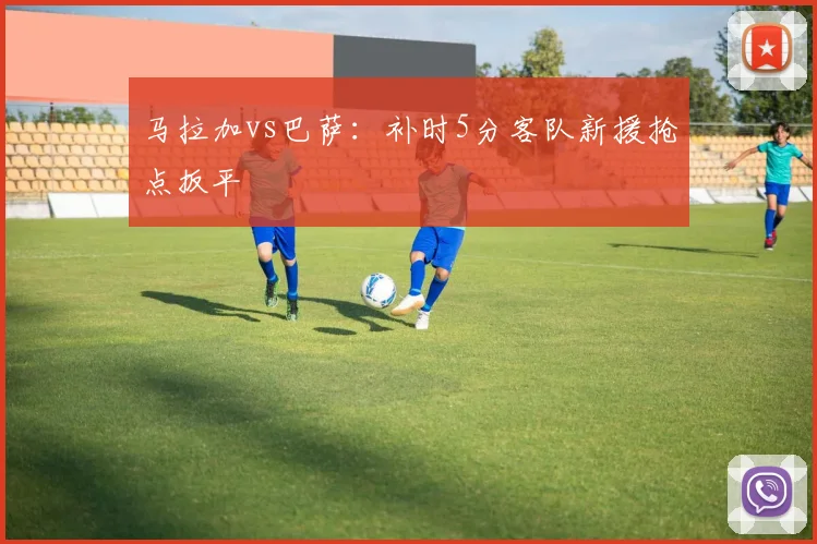 马拉加vs巴萨：补时5分客队新援抢点扳平