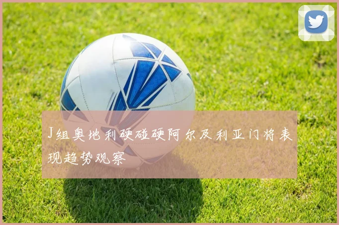 J组奥地利硬碰硬阿尔及利亚门将表现趋势观察