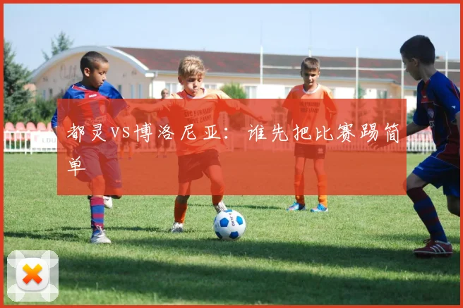 都灵vs博洛尼亚：谁先把比赛踢简单
