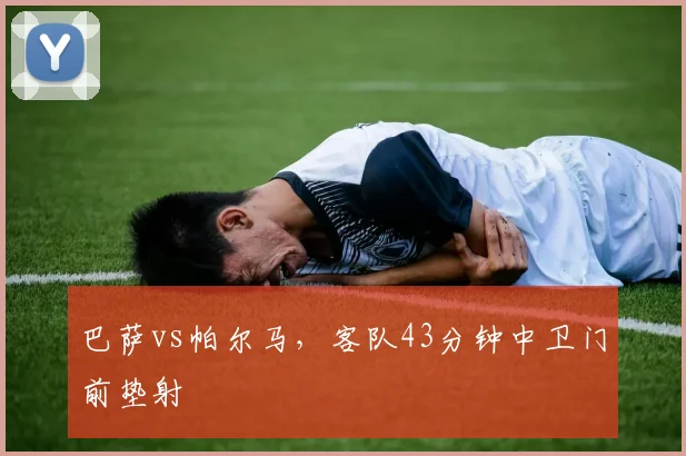 巴萨vs帕尔马，客队43分钟中卫门前垫射