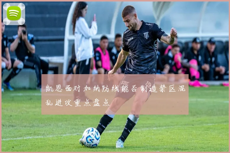 凯恩面对加纳防线能否制造禁区混乱进攻重点盘点