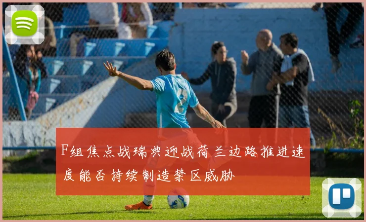 F组焦点战瑞典迎战荷兰边路推进速度能否持续制造禁区威胁