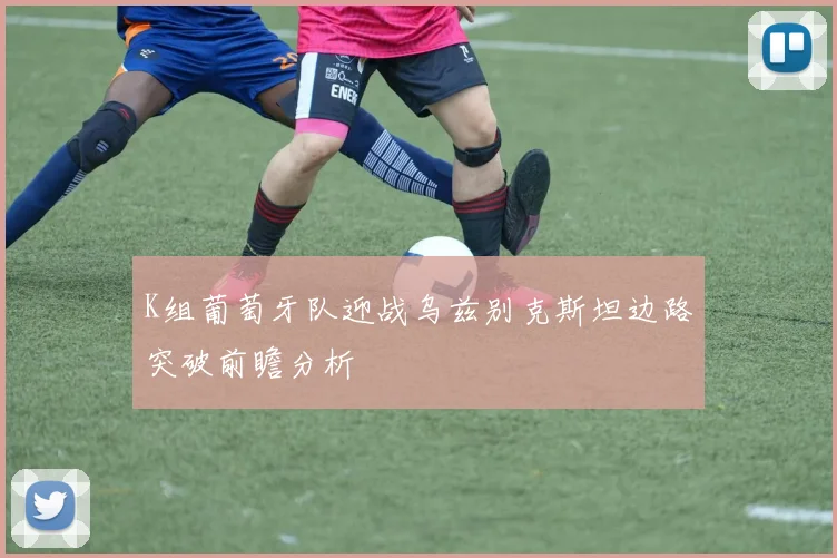 K组葡萄牙队迎战乌兹别克斯坦边路突破前瞻分析