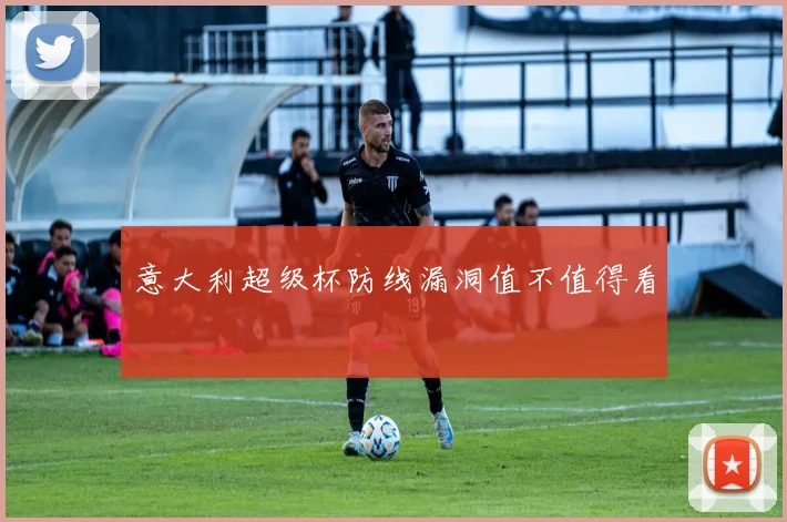 意大利超级杯防线漏洞值不值得看