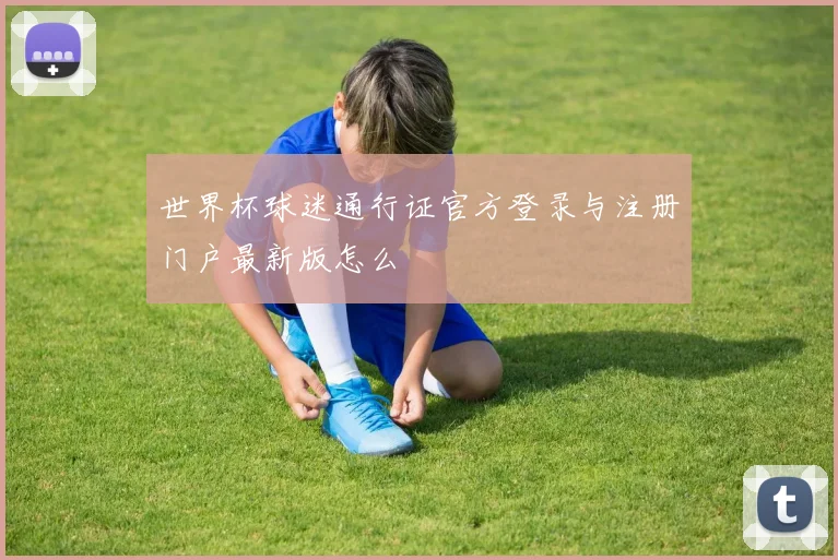 世界杯球迷通行证官方登录与注册门户最新版怎么