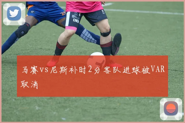 马赛vs尼斯补时2分客队进球被VAR取消