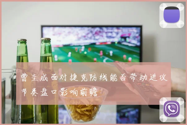 曹圭成面对捷克防线能否带动进攻节奏盘口影响前瞻
