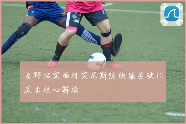 南野拓实面对突尼斯防线能否破门反击核心解读