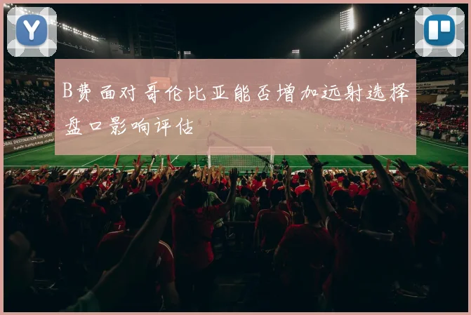 B费面对哥伦比亚能否增加远射选择盘口影响评估