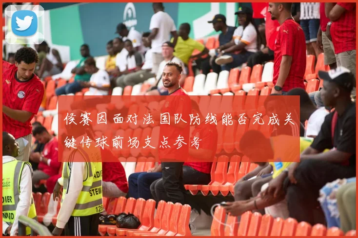 侯赛因面对法国队防线能否完成关键传球前场支点参考