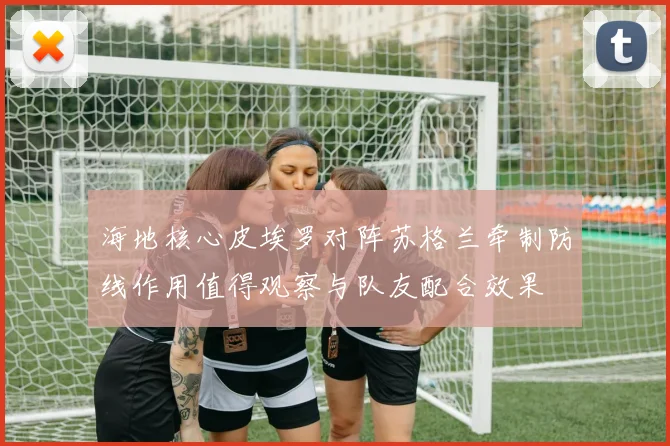 海地核心皮埃罗对阵苏格兰牵制防线作用值得观察与队友配合效果